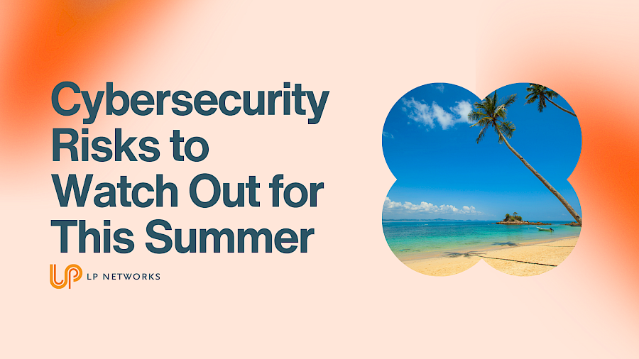 5 Cybersecurity Risks to Watch Out for This Summer